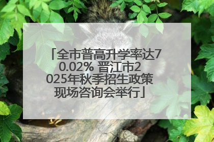 全市普高升学率达70.02% 晋江市2025年秋季招生政策现场咨询会举行